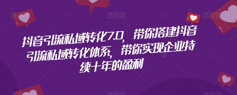 抖音引流私域转化7.0，带你搭建抖音引流私域转化体系，带你实现企业持续十年的盈利-云网创资源站