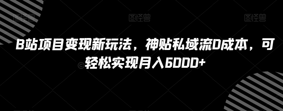 B站项目变现新玩法，神贴私域流0成本，可轻松实现月入6000+【揭秘】-云网创资源站