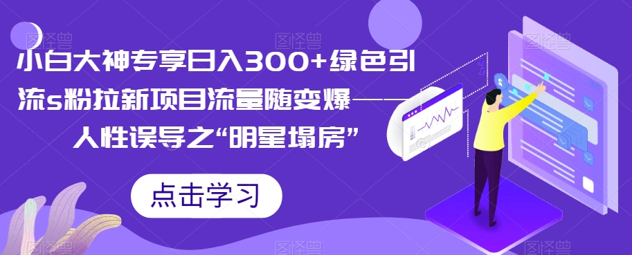 小白大神专享日入300+绿色引流s粉拉新项目流量随变爆——人性误导之“明星塌房”-云网创资源站