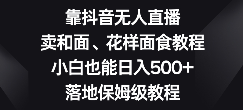 靠抖音无人直播，卖和面、花样面试教程，小白也能日入500+，落地保姆级教程【揭秘】-云网创资源站