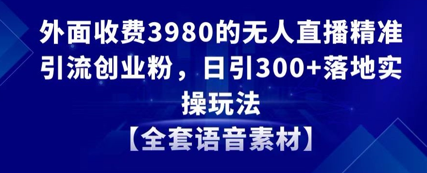 外面收费3980的无人直播精准引流创业粉，日引300+落地实操玩法【全套语音素材】【揭秘】-云网创资源站