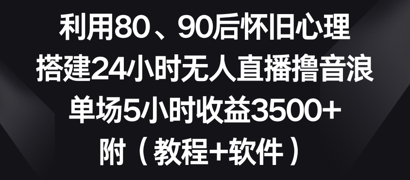 利用80、90后怀旧心理，搭建24小时无人直播撸音浪，单场5小时收益3500+【揭秘】-云网创资源站