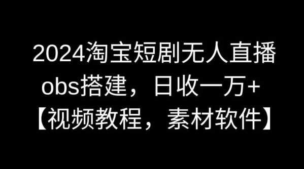 2024淘宝短剧无人直播，obs搭建，日收一万+【视频教程+素材+软件】【揭秘】-云网创资源站