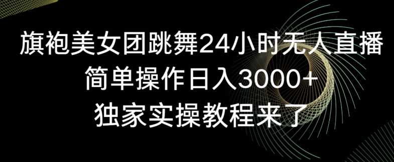 旗袍美女团跳舞24小时无人直播，简单操作日入3000+，独家实操教程来了【揭秘】-云网创资源站