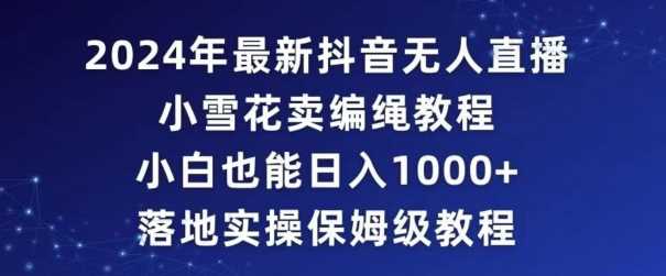 2024年抖音最新无人直播小雪花卖编绳项目，小白也能日入1000+落地实操保姆级教程【揭秘】-云网创资源站