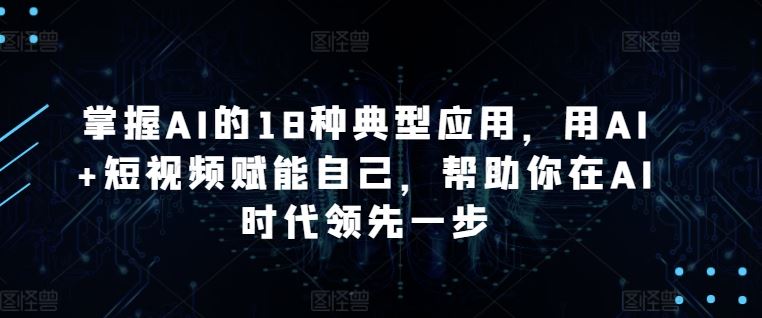 掌握AI的18种典型应用，用AI+短视频赋能自己，帮助你在AI时代领先一步-云网创资源站