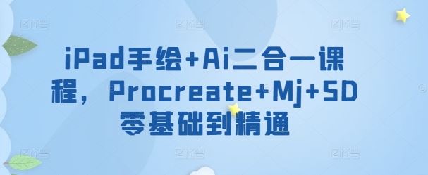 iPad手绘+Ai二合一课程，​Procreate+Mj+SD零基础到精通-云网创资源站