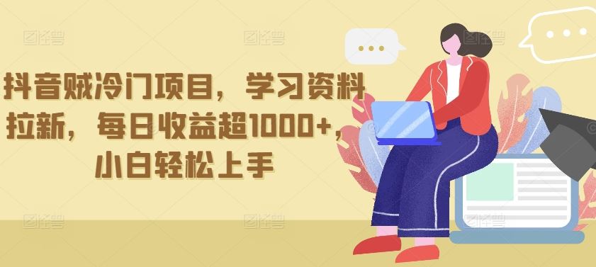 抖音贼冷门项目，学习资料拉新，每日收益超1000+，小白轻松上手【揭秘】-云网创资源站