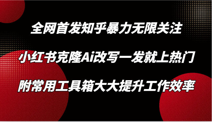 知乎暴力无限关注，小红书克隆Ai改写一发就上热门，附常用工具箱大大提升工作效率-云网创资源站