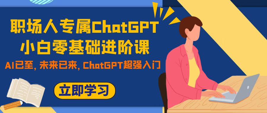 职场人专属ChatGPT小白零基础进阶课，AI已至，未来已来，ChatGPT超强入门-云网创资源站