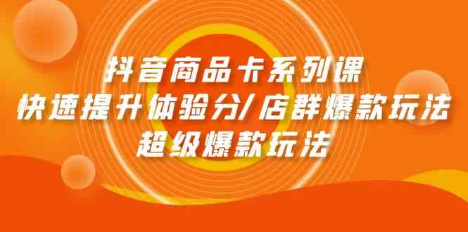 抖音商品卡系列课：快速提升体验分/店群爆款玩法/超级爆款玩法-云网创资源站