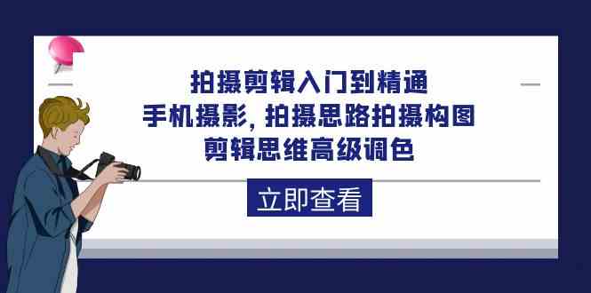 拍摄剪辑入门到精通，手机摄影 拍摄思路拍摄构图 剪辑思维高级调色-92节-云网创资源站