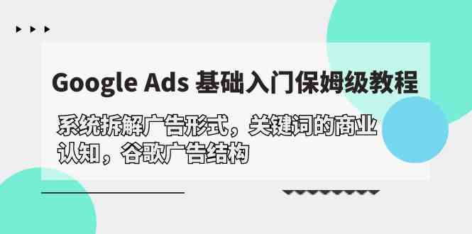 Google Ads 基础入门，系统拆解广告形式/关键词的商业认知/谷歌广告结构-云网创资源站