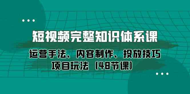 短视频-完整知识体系课，运营手法、内容制作、投放技巧项目玩法-云网创资源站