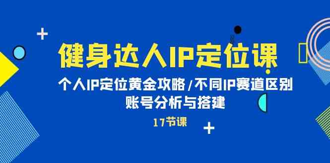 健身达人IP定位课：个人IP定位黄金攻略/不同IP赛道区别/账号分析与搭建-云网创资源站