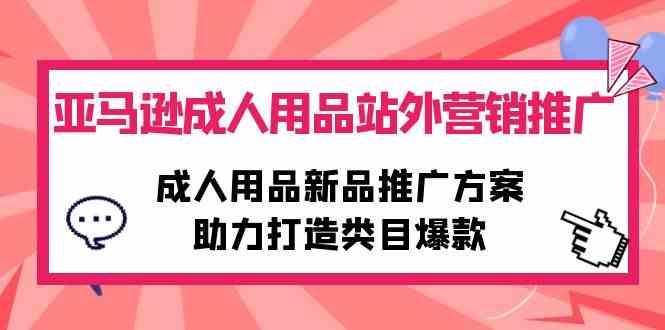 亚马逊成人用品站外营销推广，成人用品新品推广方案，助力打造类目爆款-云网创资源站