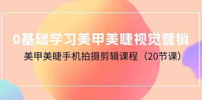 0基础学习美甲美睫视觉营销，美甲美睫手机拍摄剪辑课程-云网创资源站