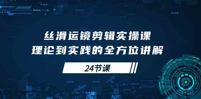 丝滑运镜剪辑实操课，理论到实践的全方位讲解-云网创资源站