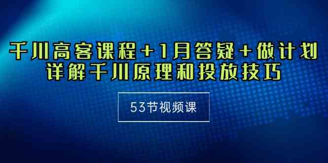 千川 高客课程+1月答疑+做计划，详解千川原理和投放技巧-云网创资源站