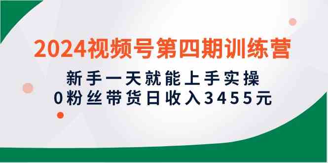 2024视频号第四期训练营，新手一天就能上手实操，0粉丝带货日收入3455元-云网创资源站