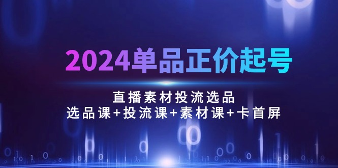 2024品类原价养号，直播素材投流选款：选款课 投流课 素材内容课 卡首屏/100节-云网创资源站