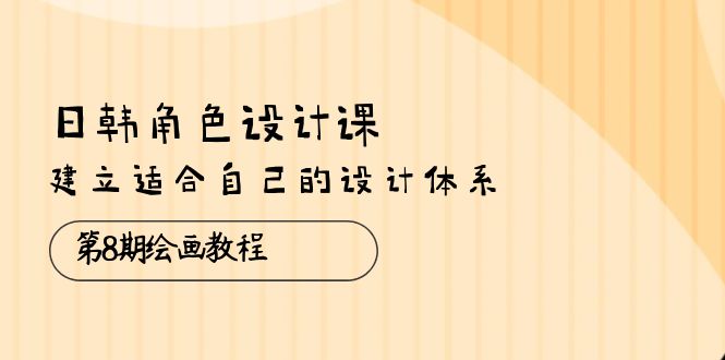 日韩 角色设计课：第8期绘画教程，建立适合自己的设计体系-云网创资源站