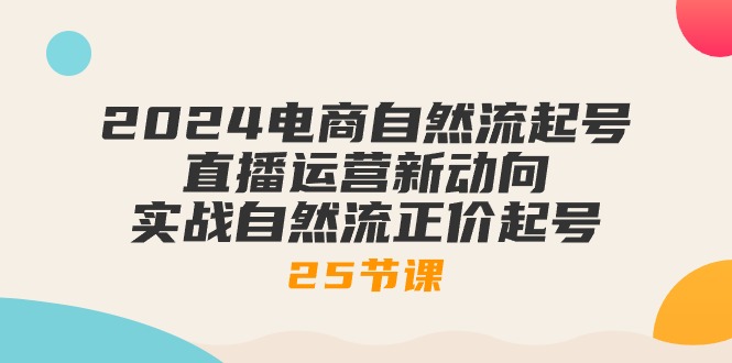 2024电商自然流起号，直播运营新动向 实战自然流正价起号-25节课-云网创资源站