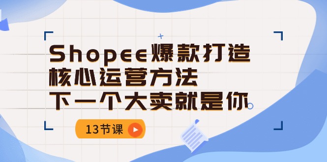 Shopee-爆款打造核心运营方法，下一个大卖就是你-云网创资源站