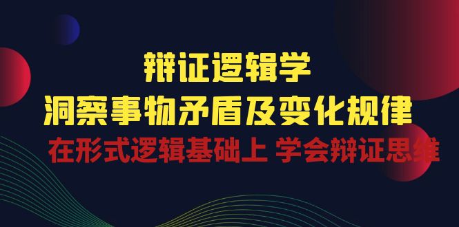 辩证 逻辑学 | 洞察 事物矛盾及变化规律  在形式逻辑基础上 学会辩证思维-云网创资源站