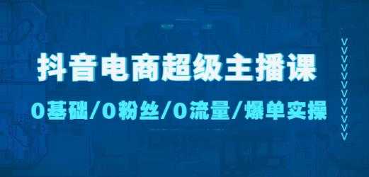 抖音电商超级主播课：0基础、0粉丝、0流量、爆单实操！-云网创资源站