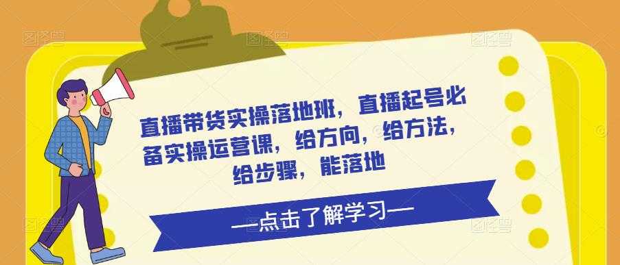 直播带货实操落地班，直播起号必备实操运营课，给方向，给方法，给步骤，能落地-云网创资源站