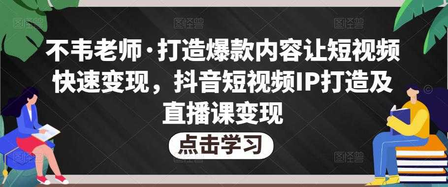 不韦老师·打造爆款内容让短视频快速变现，抖音短视频IP打造及直播课变现-云网创资源站