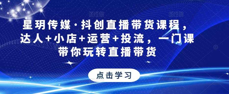 星玥传媒·抖创直播带货课程，达人+小店+运营+投流，一门课带你玩转直播带货-云网创资源站