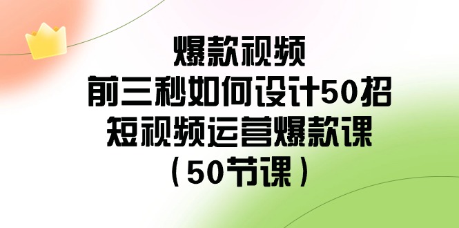 爆款视频前三秒如何设计50招：短视频运营爆款课（50节课）-云网创资源站