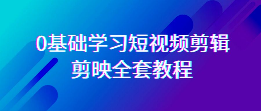 0基础系统学习短视频剪辑，剪映全套33节教程，全面覆盖剪辑功能-云网创资源站