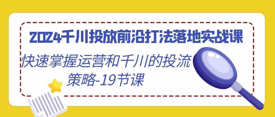 2024千川投放前沿打法落地实战课，快速掌握运营和千川的投流策略（19节课）-云网创资源站