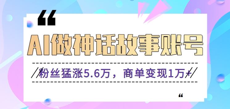 利用AI做神话故事账号，粉丝猛涨5.6万，商单变现1万+【视频教程+软件】-云网创资源站