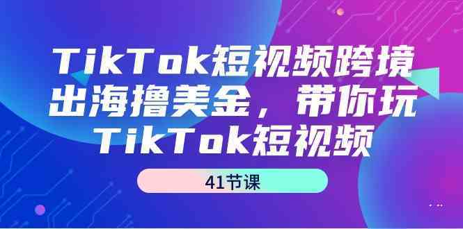 TikTok短视频跨境出海撸美金，带你玩TikTok短视频（35节课）-云网创资源站