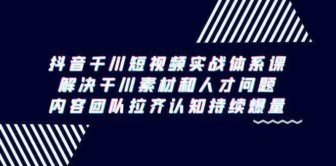 抖音千川短视频实战体系课，解决干川素材和人才问题，内容团队拉齐认知持续爆量-云网创资源站