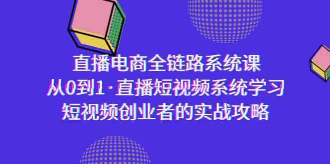 直播电商-全链路系统课，从0到1·直播短视频系统学习，短视频创业者的实战-云网创资源站