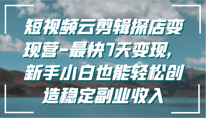 短视频云剪辑探店变现营-最快7天变现，新手小白也能轻松创造稳定副业收入-云网创资源站