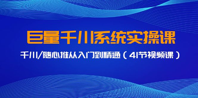 巨量千川系统实操课，千川/随心推从入门到精通（41节视频课）-云网创资源站