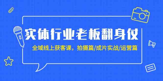 实体行业老板翻身仗：全域线上获客课，拍摄篇/成片实战/运营篇（20节课）-云网创资源站