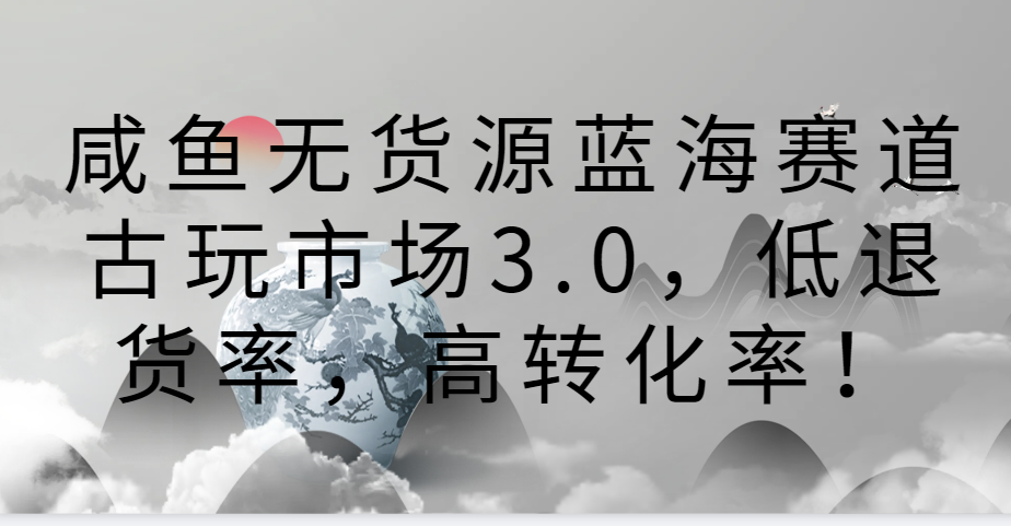 咸鱼无货源蓝海赛道古玩市场3.0，低退货率，高转化率！-云网创资源站