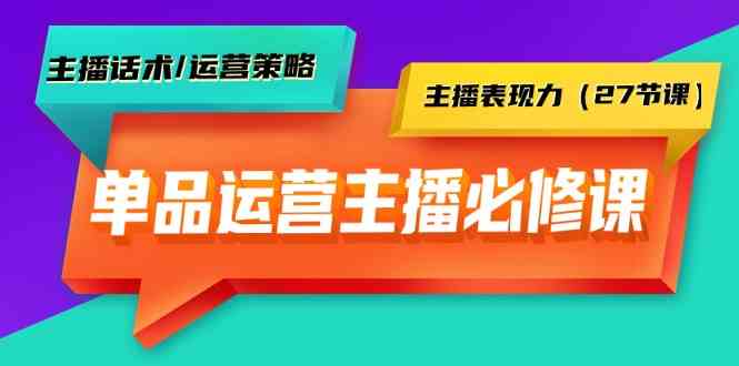 单品运营实操主播必修课：主播话术/运营策略/主播表现力（27节课）-云网创资源站