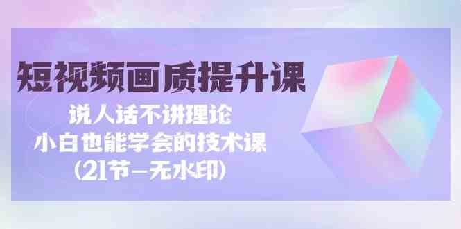 短视频画质提升课，说人话不讲理论，小白也能学会的技术课(无水印)-云网创资源站