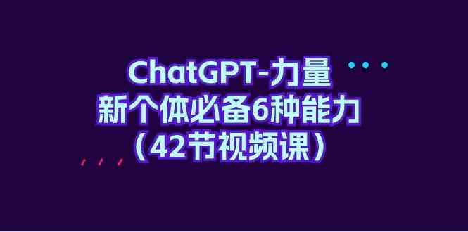 ChatGPT力量-新个体必备6种能力（42节视频课）-云网创资源站