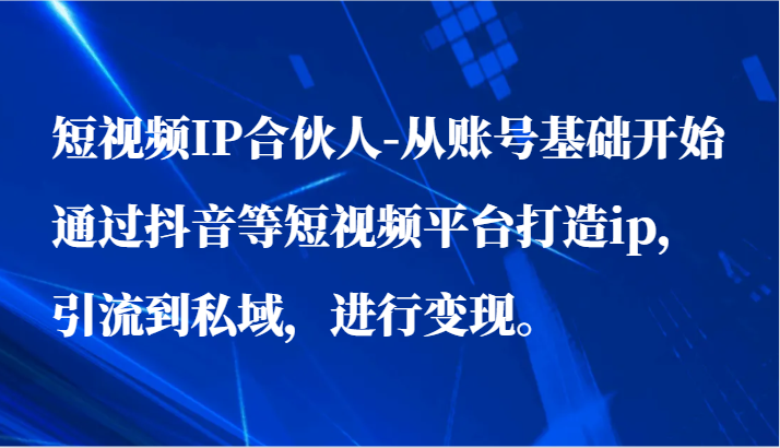 短视频IP合伙人-从账号基础开始通过抖音等短视频平台打造ip，引流到私域，进行变现。-云网创资源站