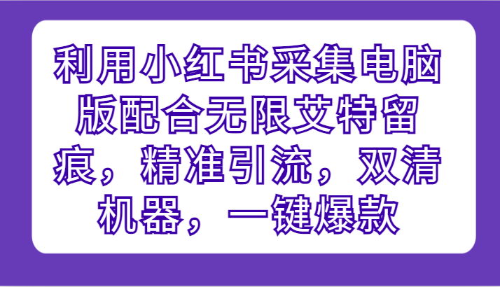 利用小红书采集电脑版配合无限艾特留痕，精准引流，双清机器，一键爆款-云网创资源站