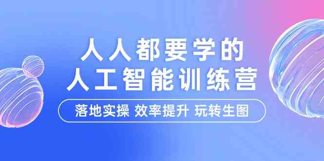 人人都要学的人工智能特训营，落地实操 效率提升 玩转生图（22节课）-云网创资源站